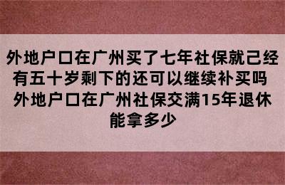 外地户口在广州买了七年社保就己经有五十岁剩下的还可以继续补买吗 外地户口在广州社保交满15年退休能拿多少